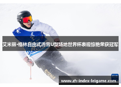 艾米丽·格林自由式滑雪U型场地世界杯表现惊艳荣获冠军