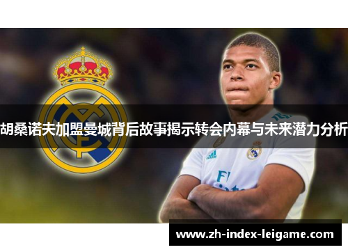 胡桑诺夫加盟曼城背后故事揭示转会内幕与未来潜力分析