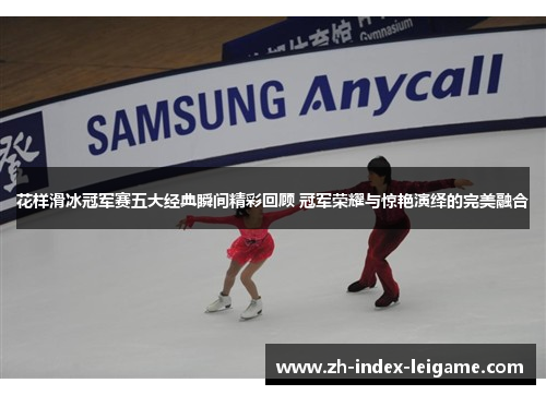 花样滑冰冠军赛五大经典瞬间精彩回顾 冠军荣耀与惊艳演绎的完美融合 花样滑冰冠军赛五大经典瞬间精彩回顾 冠军荣耀与惊艳演绎的完美融合