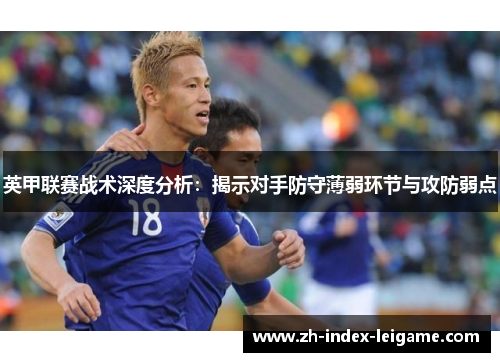 英甲联赛战术深度分析:揭示对手防守薄弱环节与攻防弱点 英甲联赛战术深度分析:揭示对手防守薄弱环节与攻防弱点