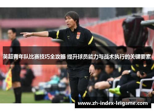 英超青年队比赛技巧全攻略 提升球员能力与战术执行的关键要素