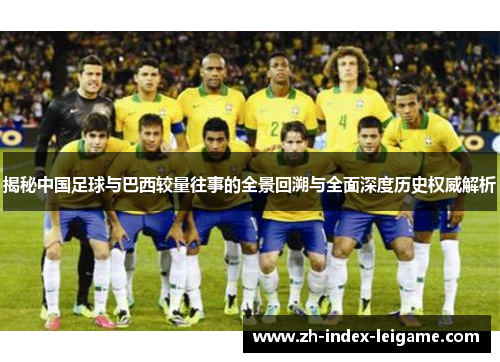 揭秘中国足球与巴西较量往事的全景回溯与全面深度历史权威解析 揭秘中国足球与巴西较量往事的全景回溯与全面深度历史权威解析