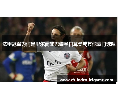 法甲冠军为何是里尔而非巴黎圣日耳曼或其他豪门球队