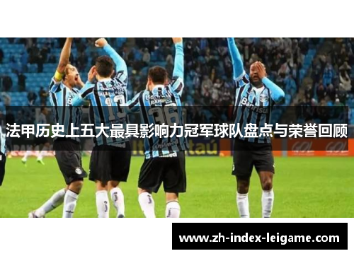 法甲历史上五大最具影响力冠军球队盘点与荣誉回顾 法甲历史上五大最具影响力冠军球队盘点与荣誉回顾