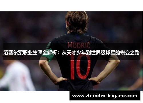 洛塞尔索职业生涯全解析:从天才少年到世界级球星的蜕变之路 洛塞尔索职业生涯全解析:从天才少年到世界级球星的蜕变之路