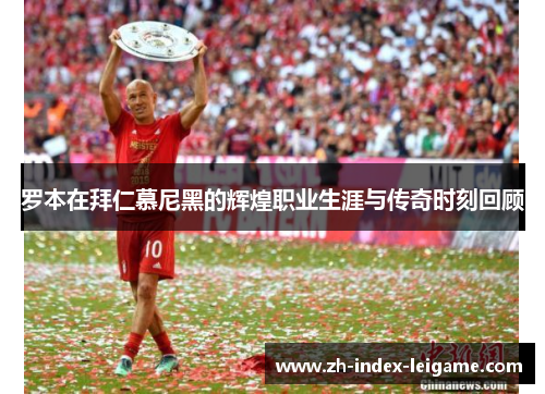 罗本在拜仁慕尼黑的辉煌职业生涯与传奇时刻回顾