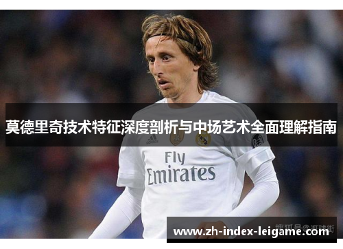 莫德里奇技术特征深度剖析与中场艺术全面理解指南