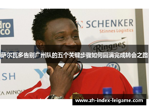 萨尔瓦多告别广州队的五个关键步骤如何圆满完成转会之路