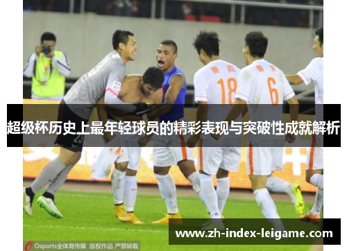 超级杯历史上最年轻球员的精彩表现与突破性成就解析