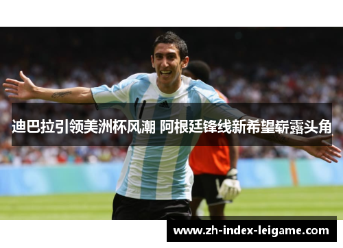 迪巴拉引领美洲杯风潮 阿根廷锋线新希望崭露头角