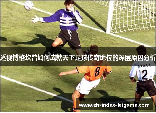 透视博格坎普如何成就天下足球传奇地位的深层原因分析