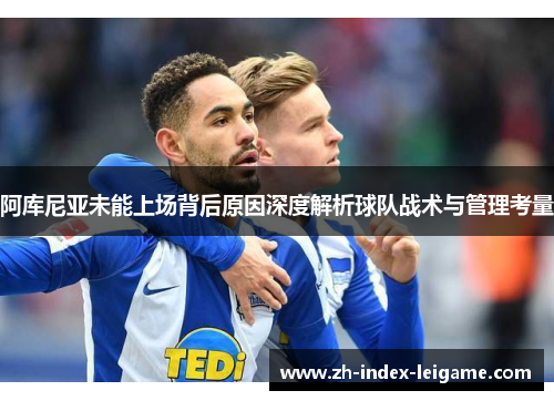 阿库尼亚未能上场背后原因深度解析球队战术与管理考量 阿库尼亚未能上场背后原因深度解析球队战术与管理考量