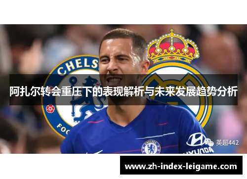 阿扎尔转会重压下的表现解析与未来发展趋势分析