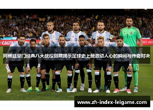 阿根廷豪门经典八大战役回顾揭示足球史上最激动人心的瞬间与传奇对决