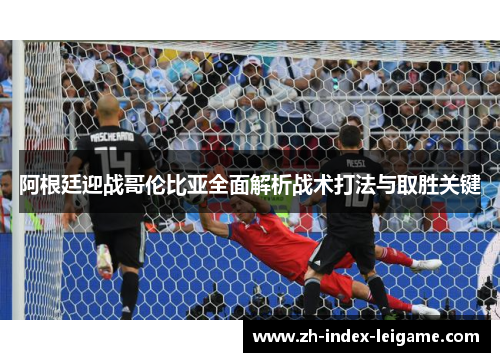 阿根廷迎战哥伦比亚全面解析战术打法与取胜关键 阿根廷迎战哥伦比亚全面解析战术打法与取胜关键