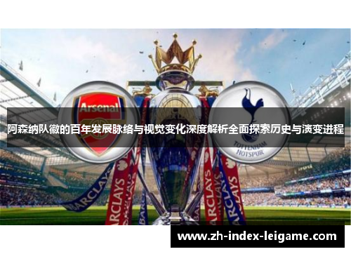 阿森纳队徽的百年发展脉络与视觉变化深度解析全面探索历史与演变进程