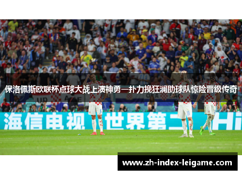 保洛佩斯欧联杯点球大战上演神勇一扑力挽狂澜助球队惊险晋级传奇