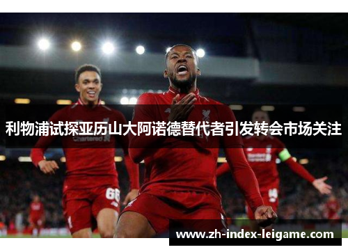 利物浦试探亚历山大阿诺德替代者引发转会市场关注 利物浦试探亚历山大阿诺德替代者引发转会市场关注