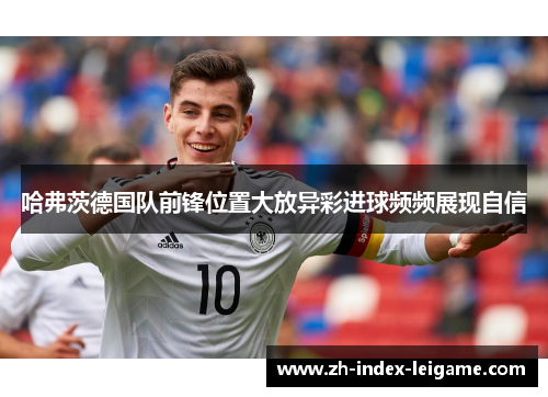 哈弗茨德国队前锋位置大放异彩进球频频展现自信 哈弗茨德国队前锋位置大放异彩进球频频展现自信