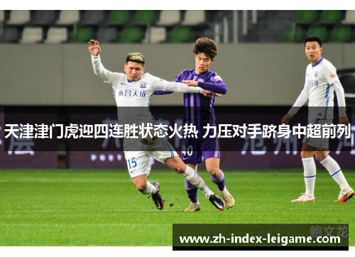 天津津门虎迎四连胜状态火热 力压对手跻身中超前列 天津津门虎迎四连胜状态火热 力压对手跻身中超前列