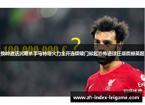 换帅激活沉睡杀手马特塔火力全开连续破门掀起恐怖进球狂潮震撼英超 换帅激活沉睡杀手马特塔火力全开连续破门掀起恐怖进球狂潮震撼英超