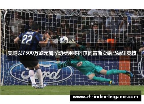曼城以7500万欧元加浮动费用将阿尔瓦雷斯卖给马德里竞技 曼城以7500万欧元加浮动费用将阿尔瓦雷斯卖给马德里竞技