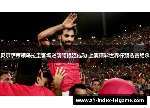 贝尔萨带领乌拉圭客场逆袭阿根廷成功 上演精彩世界杯预选赛绝杀