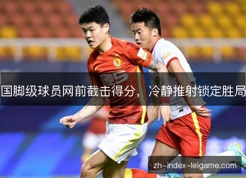 国脚级球员网前截击得分，冷静推射锁定胜局